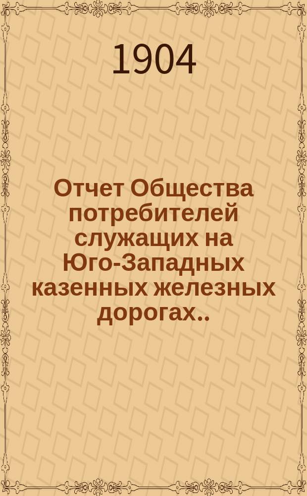 Отчет Общества потребителей служащих на Юго-Западных казенных железных дорогах... ... за 1903 операционный год