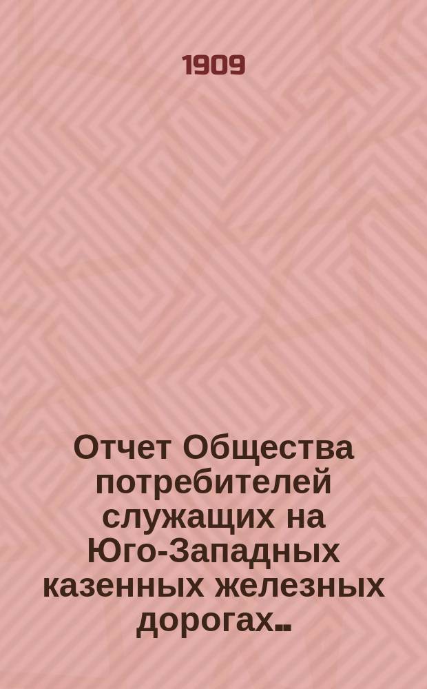 Отчет Общества потребителей служащих на Юго-Западных казенных железных дорогах... ... за 1907-1908 операционный год