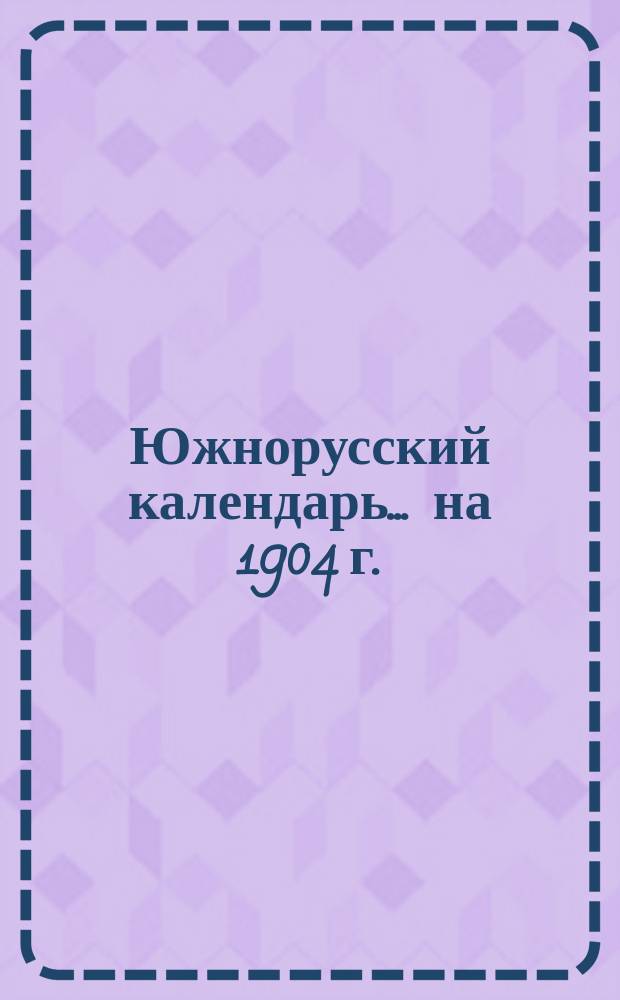 Южнорусский календарь... ... на 1904 г.