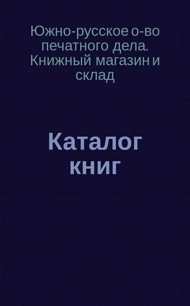 Каталог книг (собственных и чужих изданий) книжного склада Акционерного южнорусского о-ва печатного дела. Одесса... : Для г.г. книгопродавцев