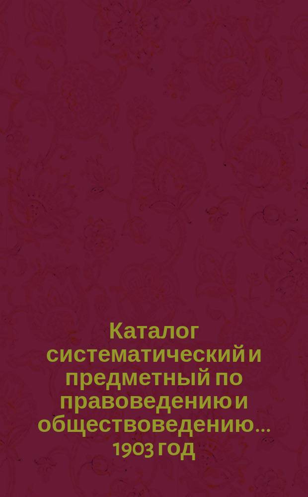 Каталог систематический и предметный по правоведению и обществоведению... ... 1903 год
