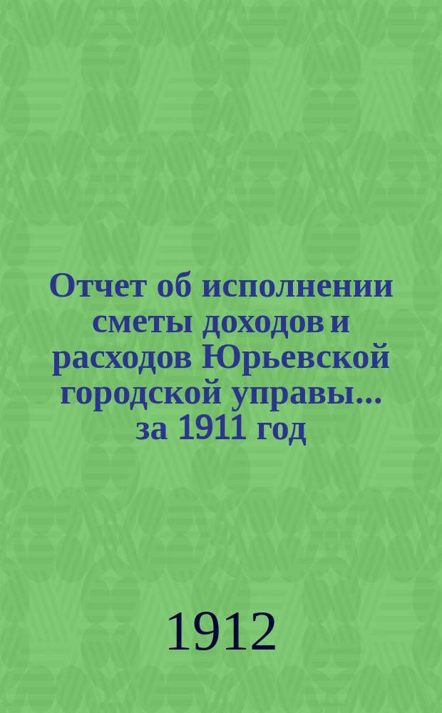 Отчет об исполнении сметы доходов [и расходов] Юрьевской городской управы... за 1911 год