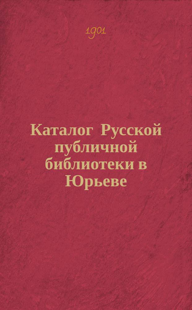 Каталог Русской публичной библиотеки в Юрьеве : 1872-1900