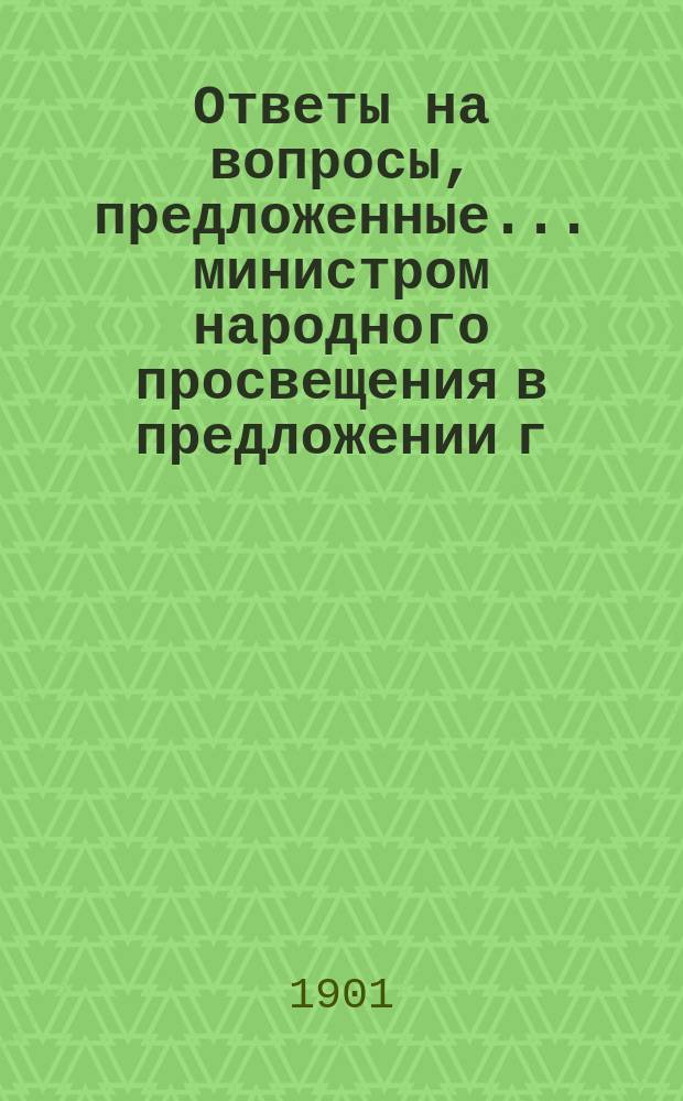 Ответы на вопросы, предложенные... министром народного просвещения в предложении г. попечителя Рижского учебного округа от 2 мая 1901 г. за № 2997, составленные и утвержденные Советом Юрьевского ветеринарного института в заседании своем 21 августа 1901 года