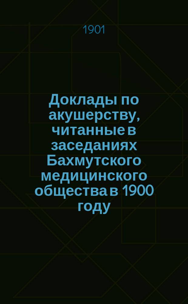 Доклады по акушерству, читанные в заседаниях Бахмутского медицинского общества в 1900 году