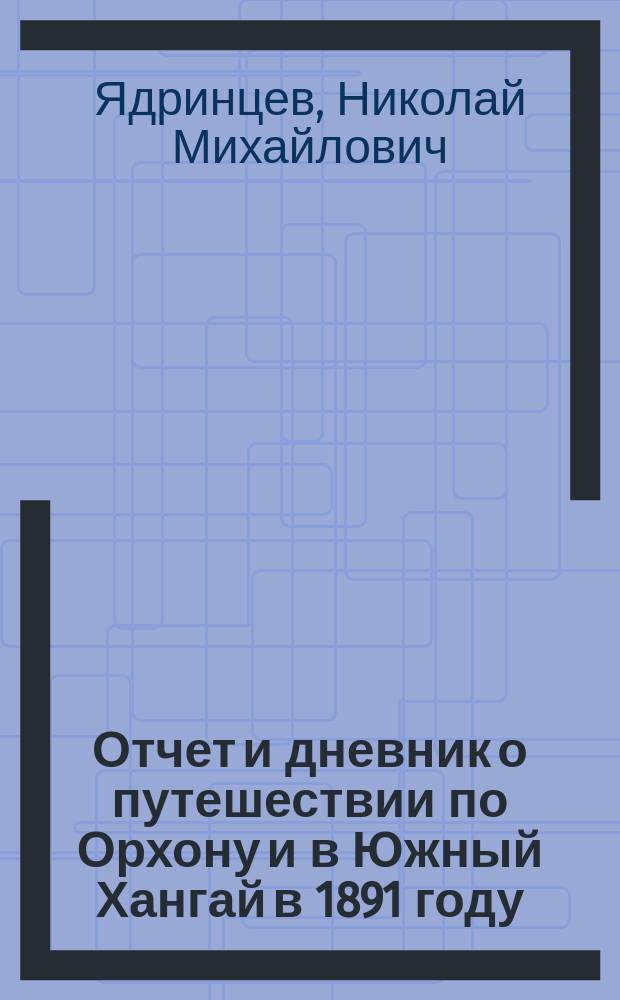 Отчет и дневник о путешествии по Орхону и в Южный Хангай в 1891 году