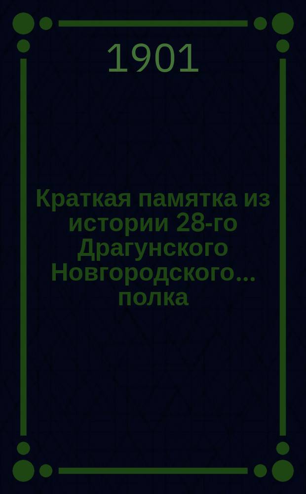 Краткая памятка из истории 28-го Драгунского Новгородского... полка : Ко дню 200-лет. юбилея полка