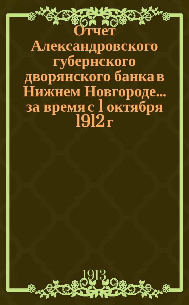 Отчет Александровского губернского дворянского банка в Нижнем Новгороде... за время с 1 октября 1912 г. по 1 октября 1913 г.