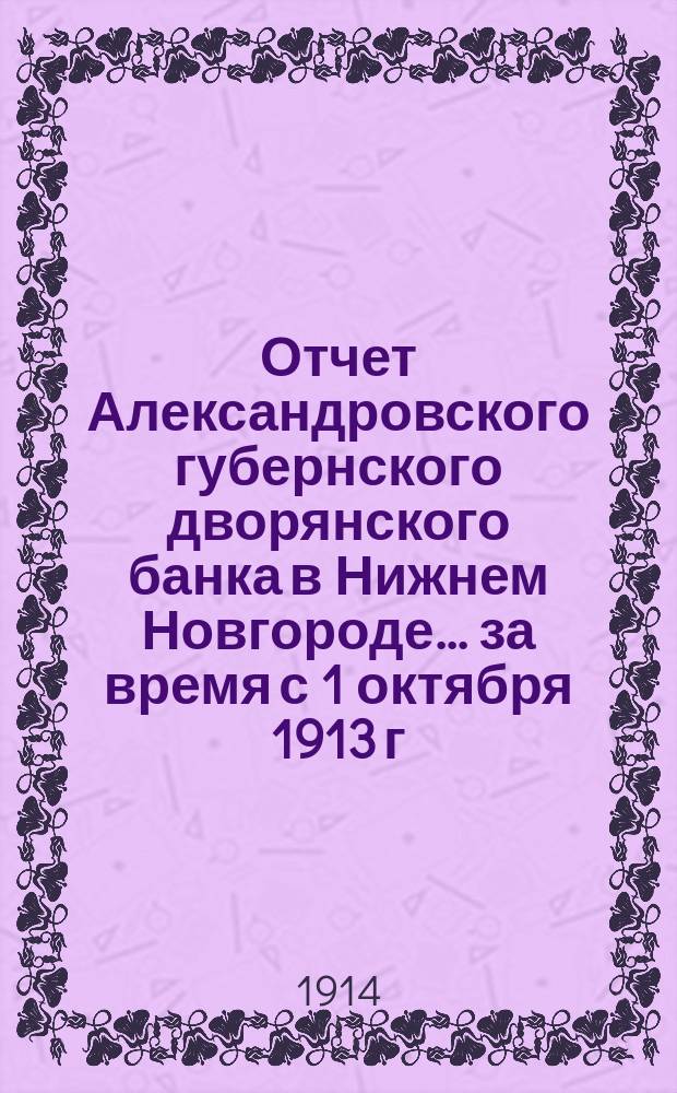 Отчет Александровского губернского дворянского банка в Нижнем Новгороде... за время с 1 октября 1913 г. по 1 октября 1914 г.