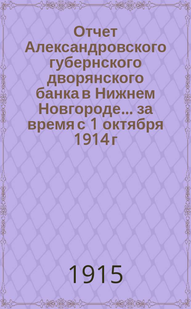 Отчет Александровского губернского дворянского банка в Нижнем Новгороде... за время с 1 октября 1914 г. по 1 октября 1915 г.