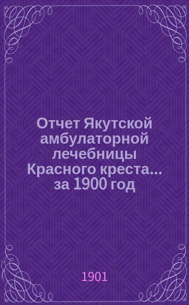 Отчет Якутской амбулаторной лечебницы Красного креста... ... за 1900 год