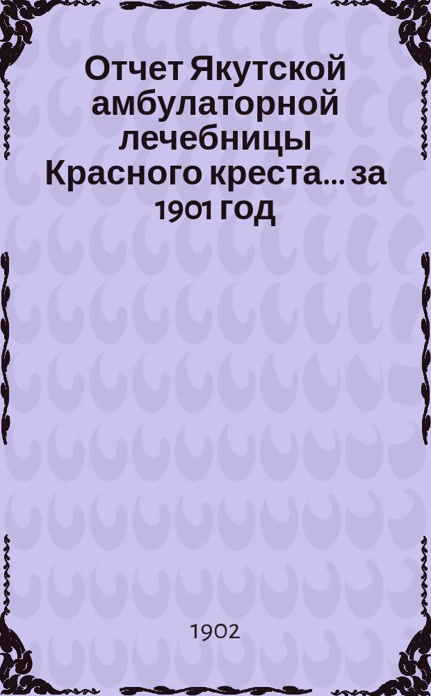 Отчет Якутской амбулаторной лечебницы Красного креста... ... за 1901 год