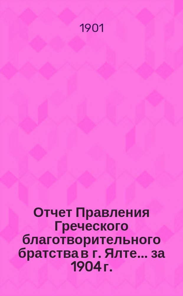 Отчет Правления Греческого благотворительного братства в г. Ялте... ... за 1904 г.
