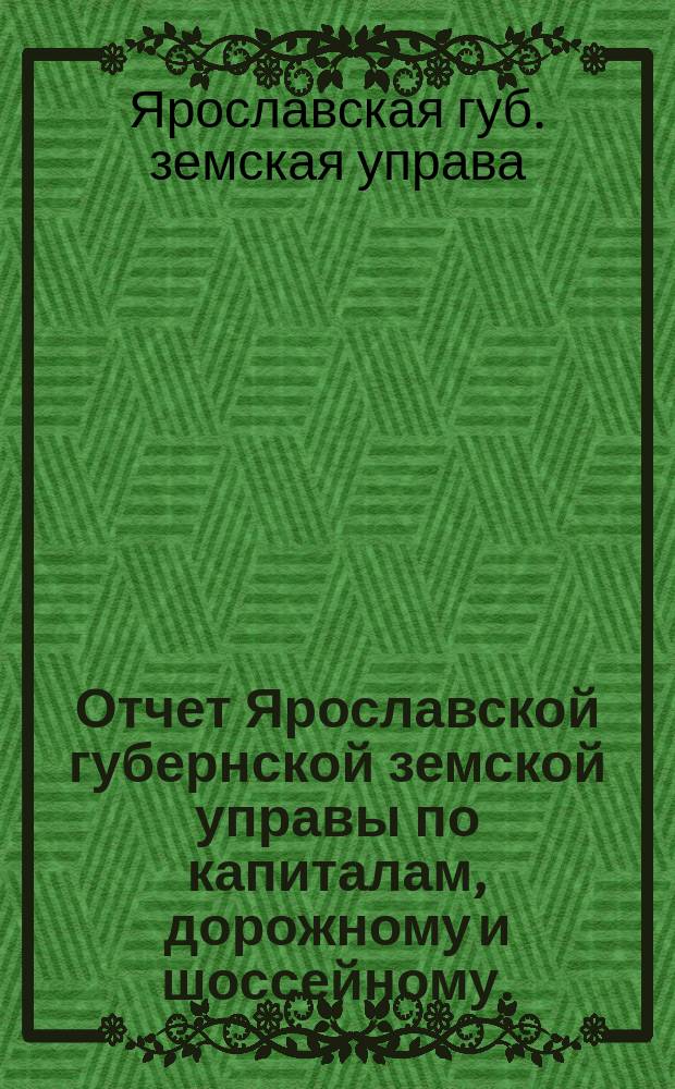 Отчет Ярославской губернской земской управы по капиталам, дорожному и шоссейному...