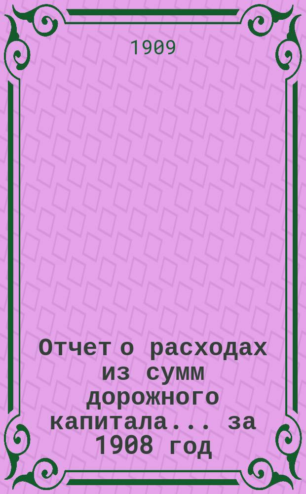 Отчет о расходах из сумм дорожного капитала... ... за 1908 год