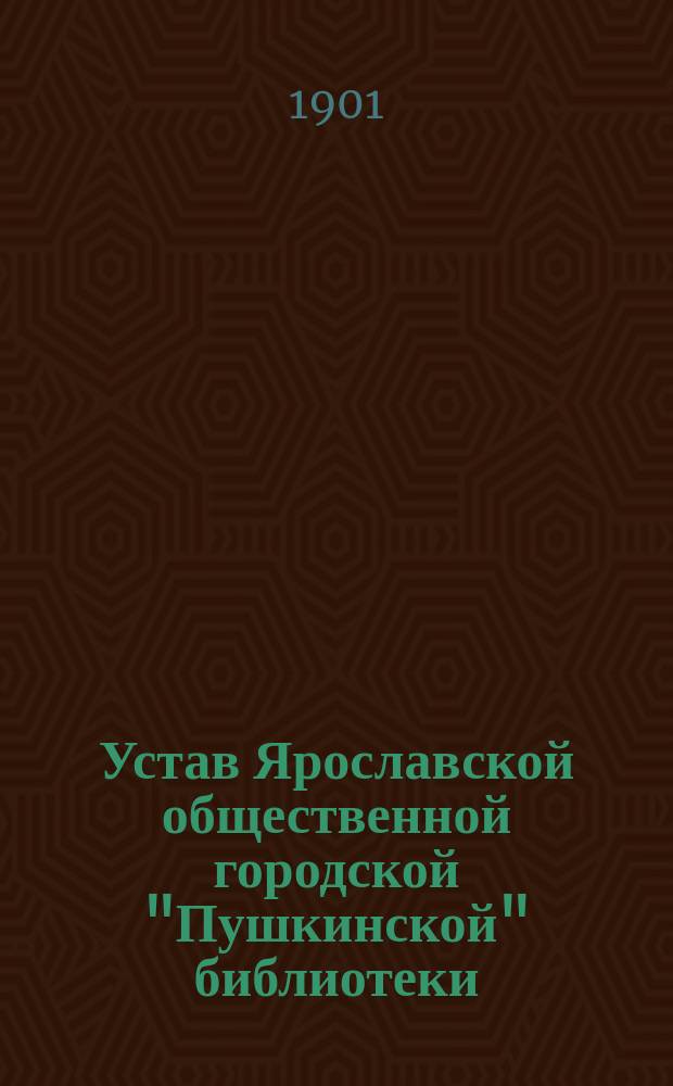 Устав Ярославской общественной городской "Пушкинской" библиотеки : Утв. 1 мая 1901 г.