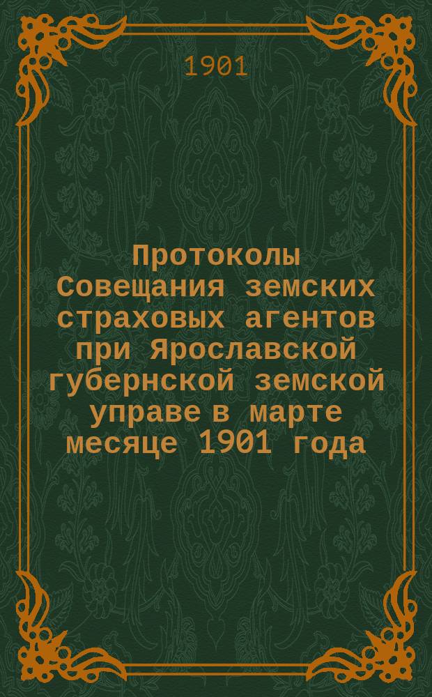 Протоколы Совещания земских страховых агентов при Ярославской губернской земской управе в марте месяце 1901 года