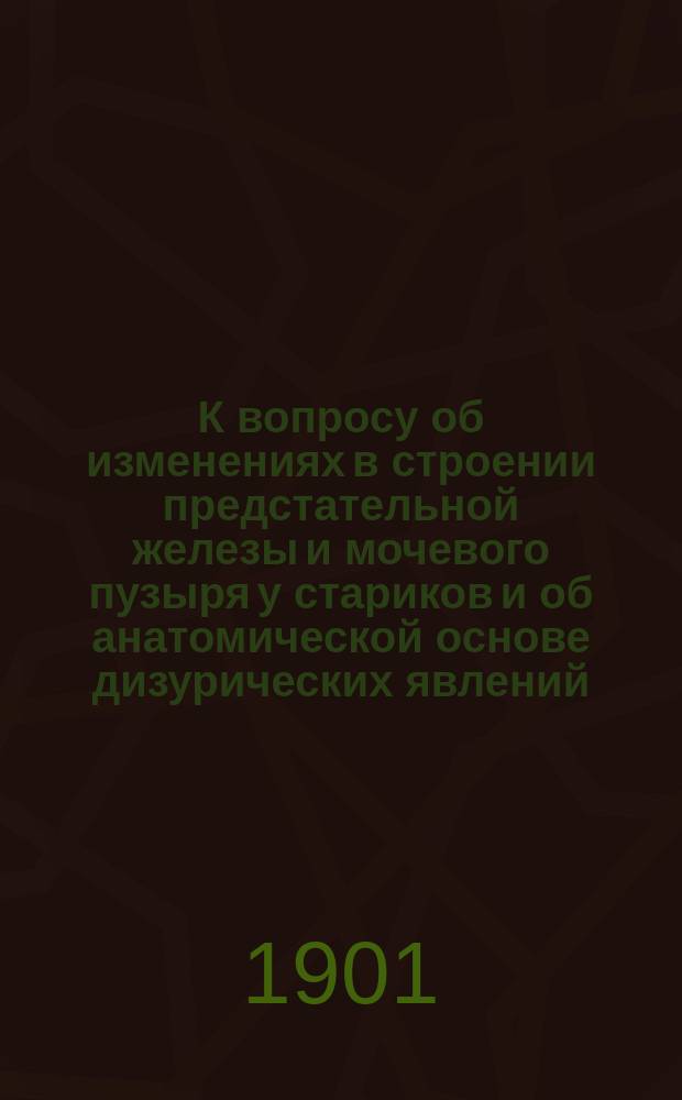 К вопросу об изменениях в строении предстательной железы и мочевого пузыря у стариков и об анатомической основе дизурических явлений, нередко наблюдающихся в этом возрасте : Дис. на степ. д-ра мед. Г.А. Ястребова