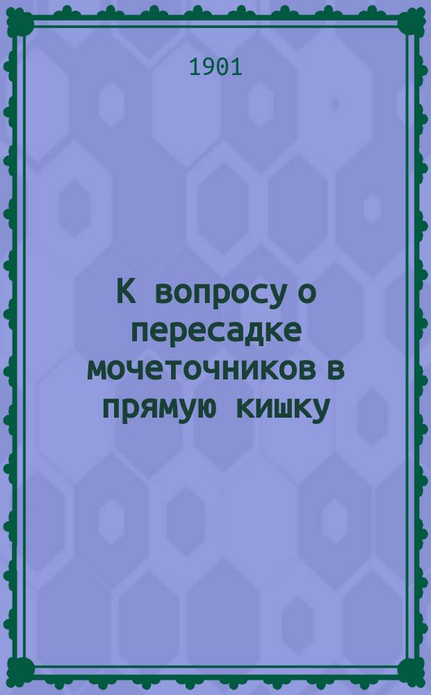 К вопросу о пересадке мочеточников в прямую кишку : Дис. на степ. д-ра мед. А.П. Яхонтова