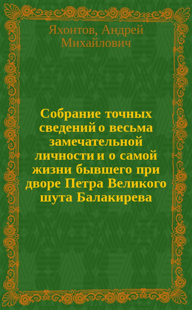 Собрание точных сведений о весьма замечательной личности и о самой жизни бывшего при дворе Петра Великого шута Балакирева, сведения о его сыне и все анекдоты его, Балакирева