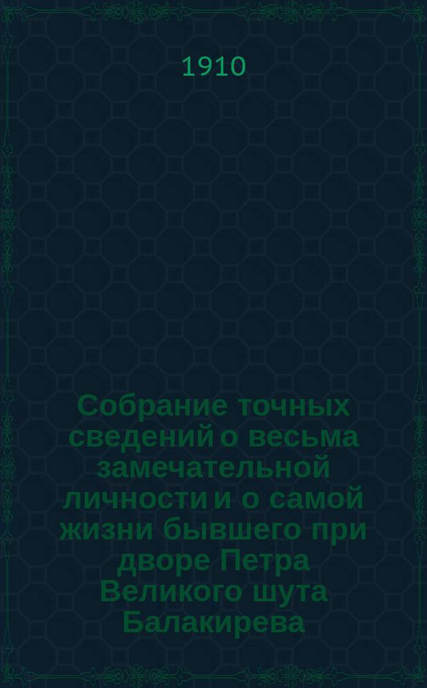Собрание точных сведений о весьма замечательной личности и о самой жизни бывшего при дворе Петра Великого шута Балакирева, сведения о его сыне и все анекдоты его, Балакирева