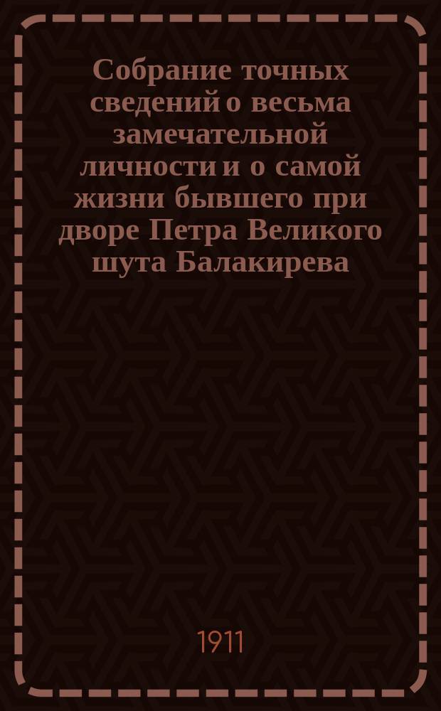 Собрание точных сведений о весьма замечательной личности и о самой жизни бывшего при дворе Петра Великого шута Балакирева, сведения о его сыне и все анекдоты его, Балакирева