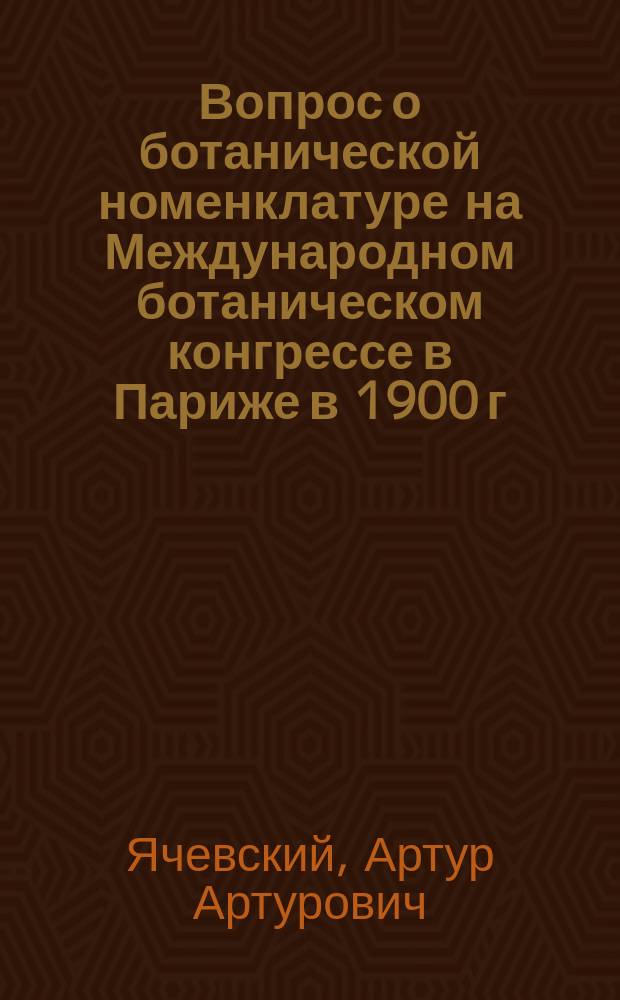 Вопрос о ботанической номенклатуре на Международном ботаническом конгрессе в Париже в 1900 г. : Докл., чит. в заседании Имп. Моск. о-ва испытателей природы 14 дек. 1900 г