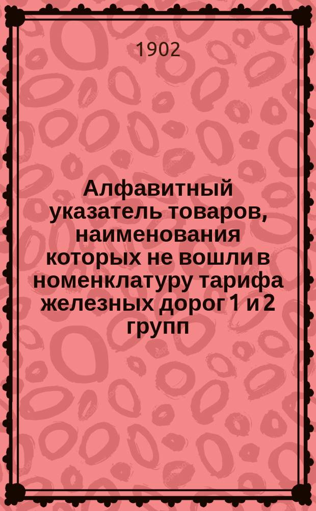 Алфавитный указатель товаров, наименования которых не вошли в номенклатуру тарифа железных дорог 1 и 2 групп (часть 2), с указанием способа их таксировки