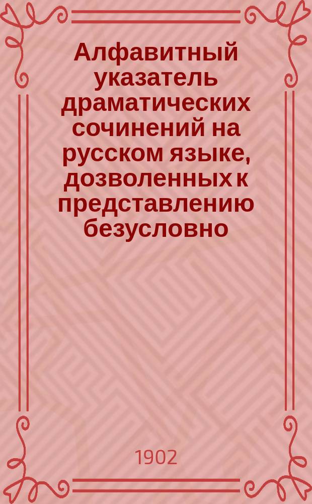 Алфавитный указатель драматических сочинений на русском языке, дозволенных к представлению безусловно ...