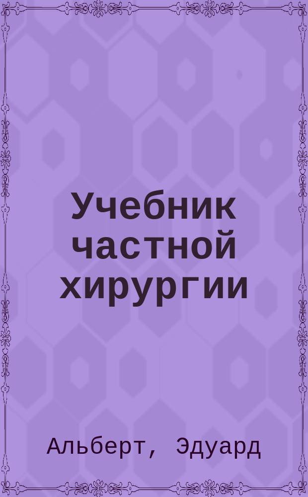 Учебник частной хирургии : (Prof. E. Albert, Lehrbuch der speciellen Chirurgie. Bd. 1-2. Wien u. Leipzig). Т. 1-2