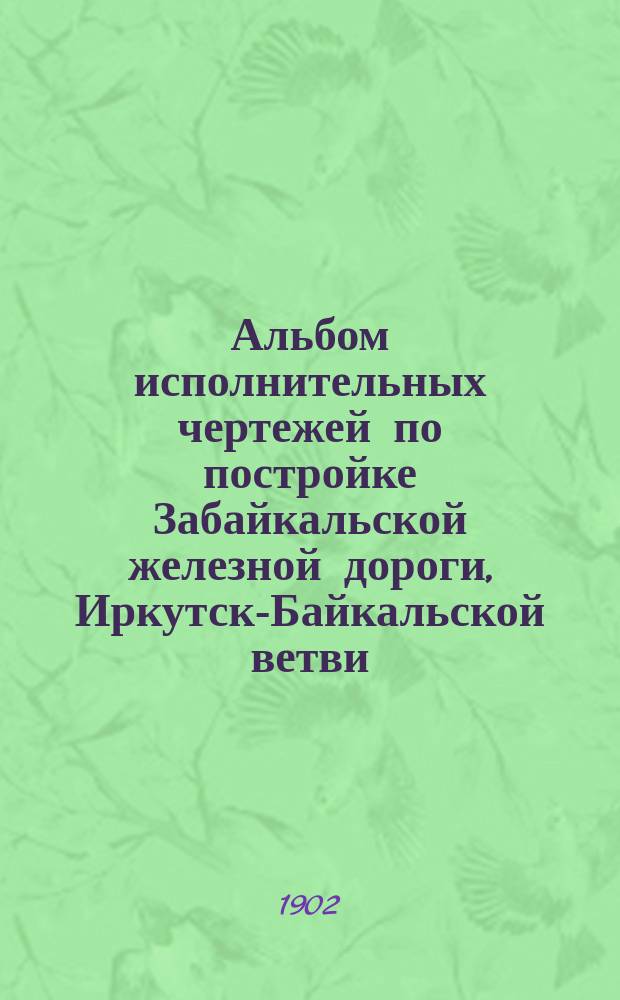 Альбом исполнительных чертежей по постройке Забайкальской железной дороги, Иркутск-Байкальской ветви, ветви к китайской границе и пристаней парома-ледокола на озере Байкале : 1895-1901