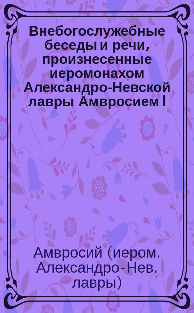 Внебогослужебные беседы и речи, произнесенные иеромонахом Александро-Невской лавры Амвросием I