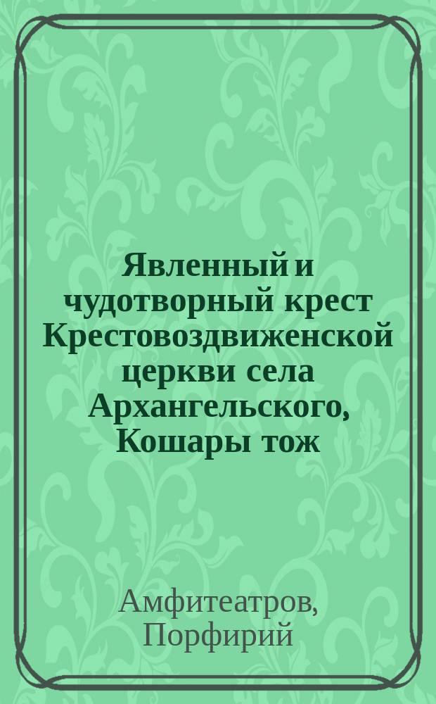 Явленный и чудотворный крест Крестовоздвиженской церкви села Архангельского, Кошары тож, Белгородского уезда Курской губернии : (На основании церк. летописи и уст. преданий)