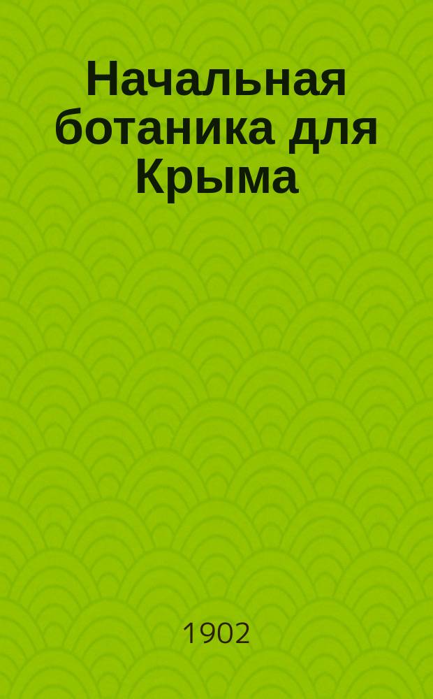 Начальная ботаника для Крыма : Пособие для учеников при изуч. растений по живым образцам
