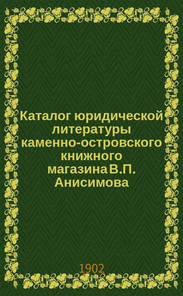 Каталог юридической литературы каменно-островского книжного магазина В.П. Анисимова... в С.-Петербурге... ... 1901-1902 г.