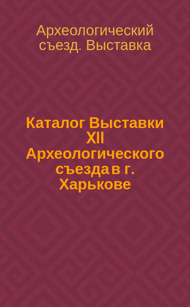 Каталог Выставки XII Археологического съезда в г. Харькове