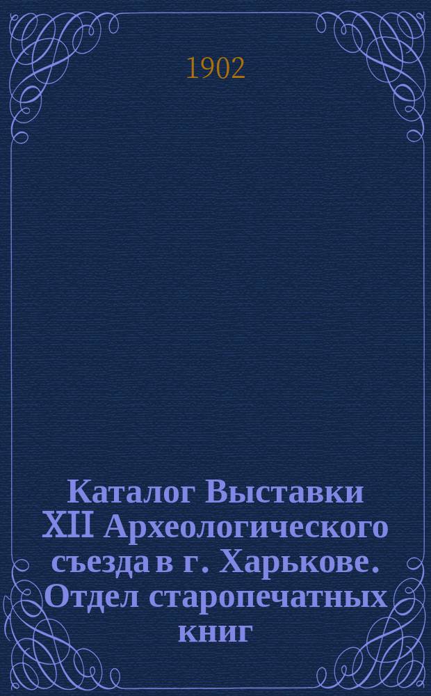 Каталог Выставки XII Археологического съезда в г. Харькове. Отдел старопечатных книг