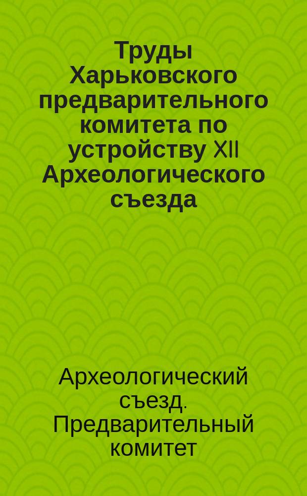 Труды Харьковского предварительного комитета по устройству XII Археологического съезда