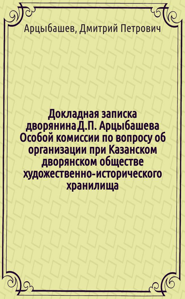 Докладная записка дворянина Д.П. Арцыбашева Особой комиссии по вопросу об организации при Казанском дворянском обществе художественно-исторического хранилища