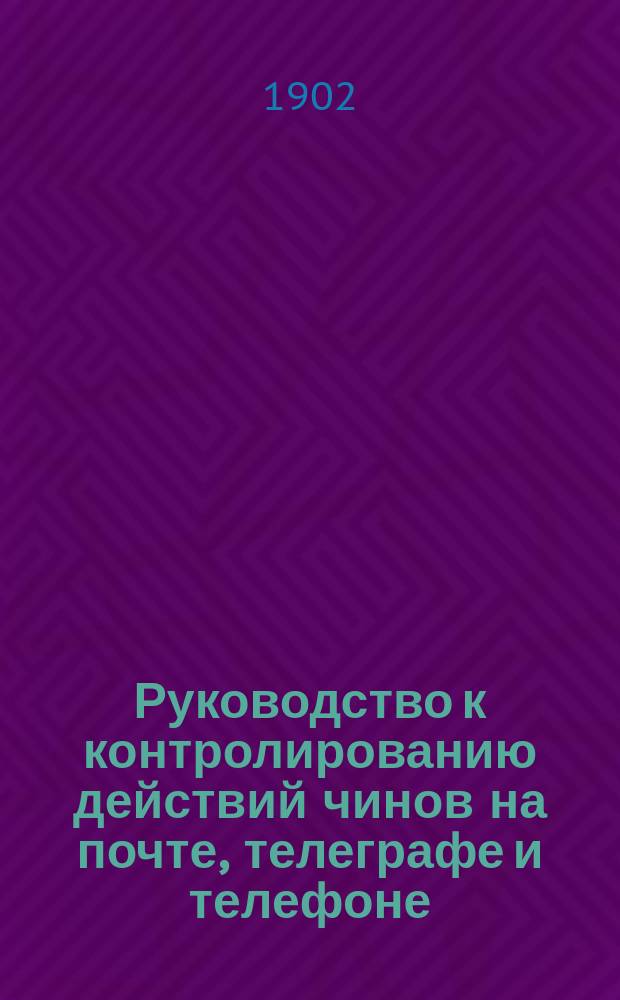 Руководство к контролированию действий чинов на почте, телеграфе и телефоне : Пособие к пр-ву ревизий в почт., телеграф. и телефон. учреждениях и в почт. вагонах : В 3 ч. : Сост. по приказам и циркулярам Гл. упр. почт и телеграфов, Почт. и Телеграф. деп