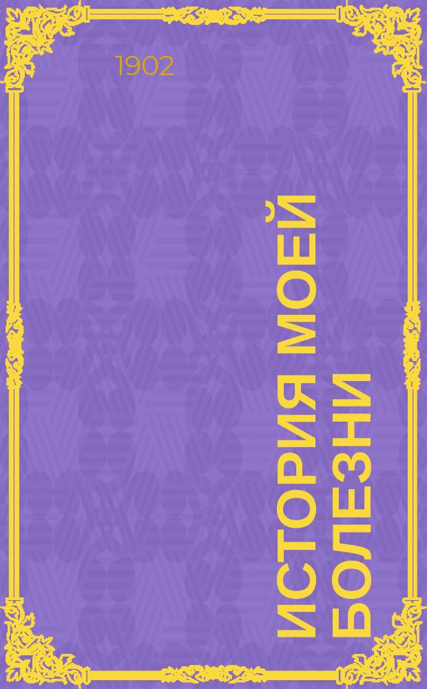 История моей болезни : Хрон. катарр кишек, привыч. запоры, в связи с геморроем и малокровием, и способ их успеш. лечения
