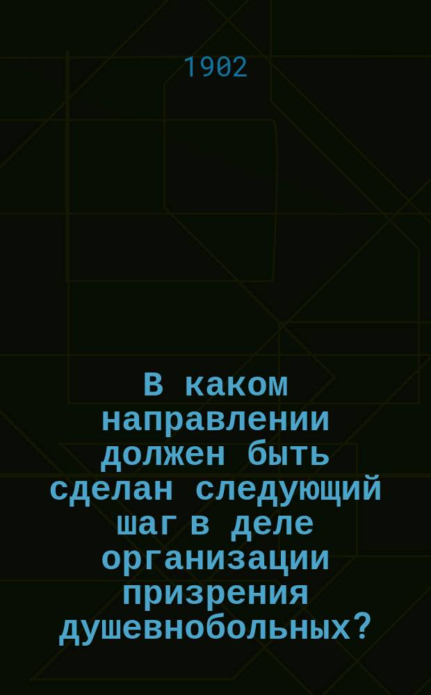 В каком направлении должен быть сделан следующий шаг в деле организации призрения душевнобольных?