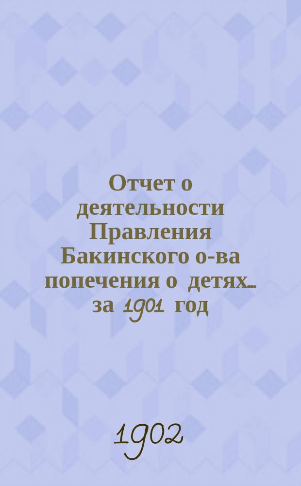 Отчет о деятельности Правления Бакинского о-ва попечения о детях... ... за 1901 год
