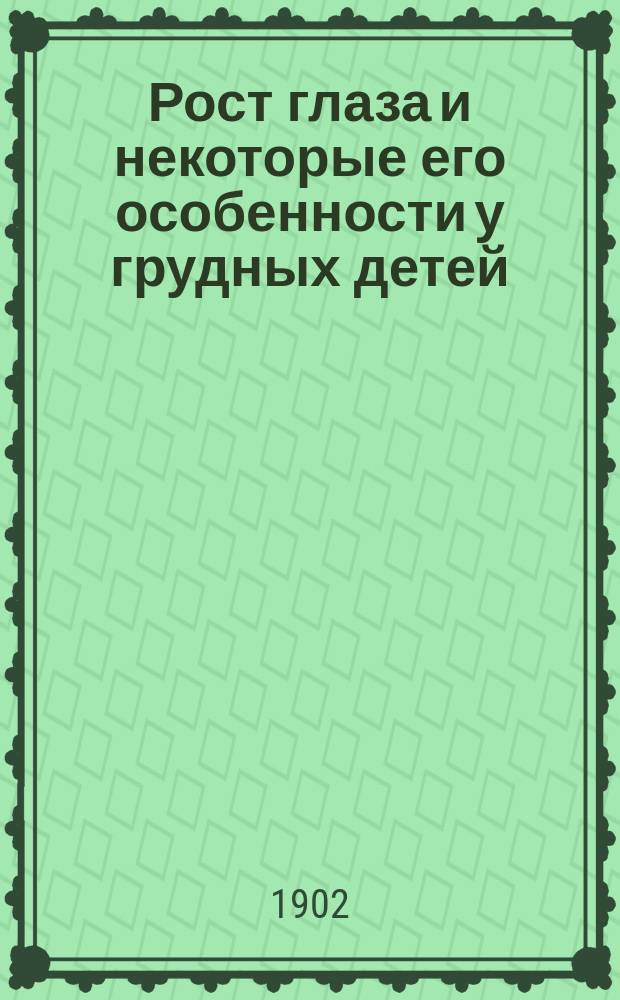 Рост глаза и некоторые его особенности у грудных детей : Дис. на степ. д-ра мед. В.Г. Бараца