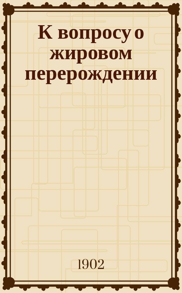 К вопросу о жировом перерождении : Дис. на степ. д-ра мед