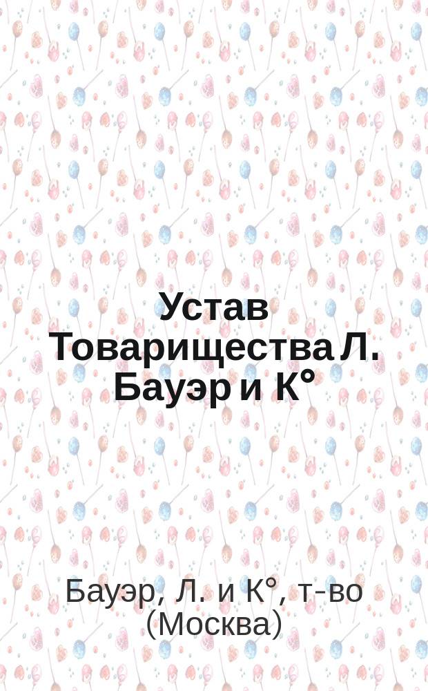 Устав Товарищества Л. Бауэр и К° : Утв. 17 мая 1902 г.
