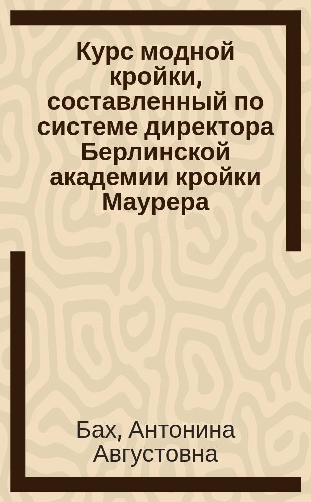 Курс модной кройки, составленный по системе директора Берлинской академии кройки Маурера