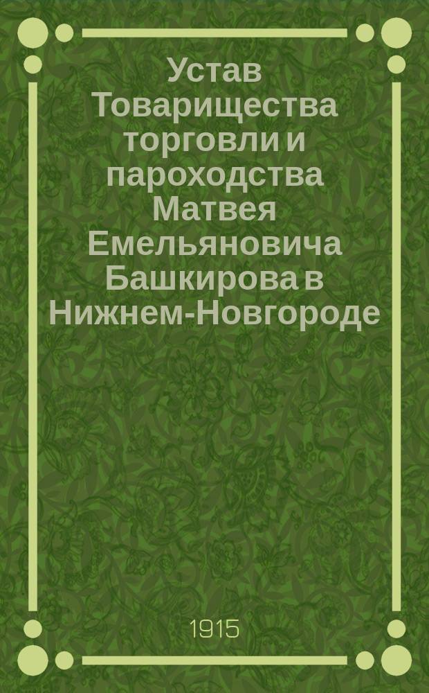 Устав Товарищества торговли и пароходства Матвея Емельяновича Башкирова в Нижнем-Новгороде : Утв. 3 мая 1902 г.