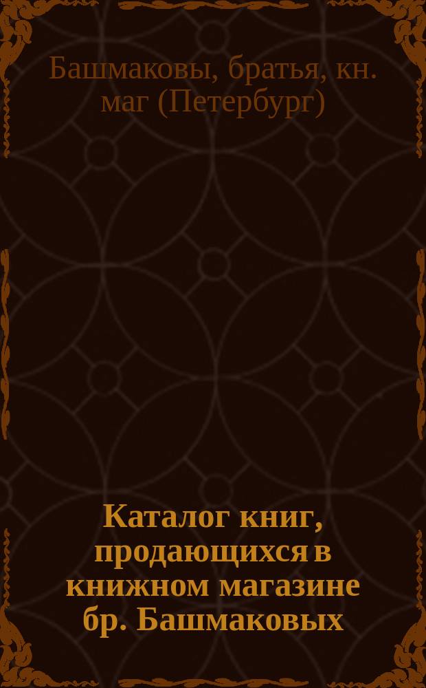 [Каталог книг, продающихся в книжном магазине бр. Башмаковых]