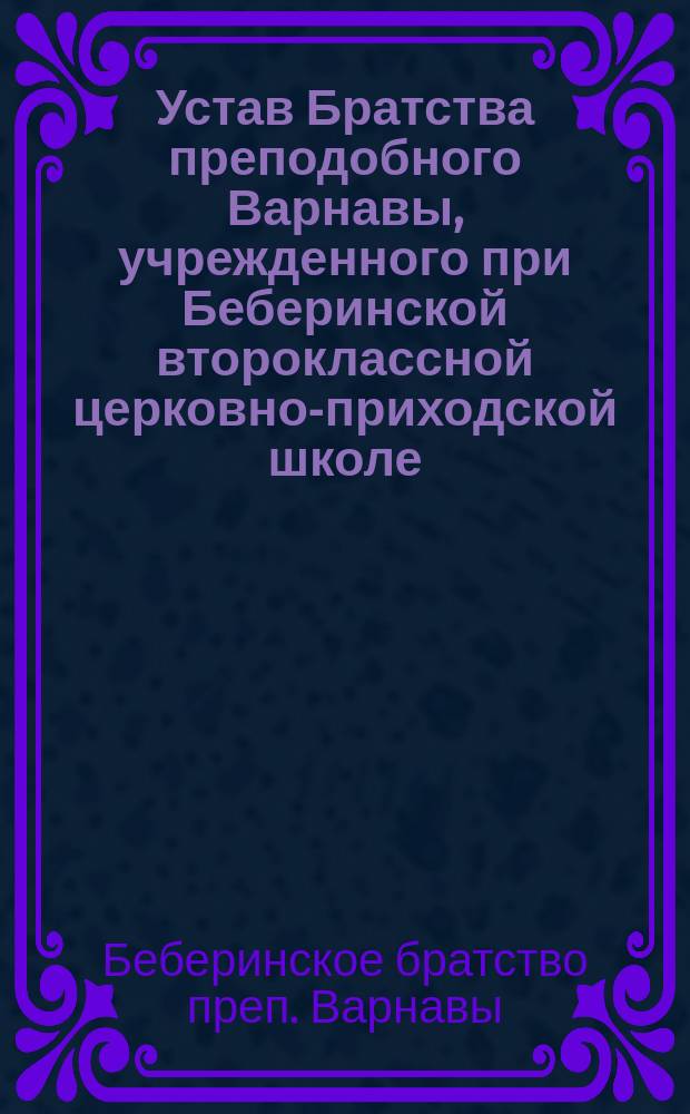 Устав Братства преподобного Варнавы, учрежденного при Беберинской второклассной церковно-приходской школе, Варнавинского уезда, Костромской губернии : Утв. 6-12 февр. 1902 г.